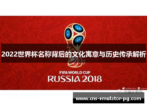 2022世界杯名称背后的文化寓意与历史传承解析