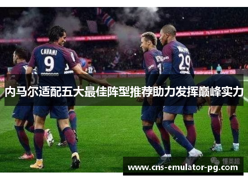 内马尔适配五大最佳阵型推荐助力发挥巅峰实力 内马尔适配五大最佳阵型推荐助力发挥巅峰实力