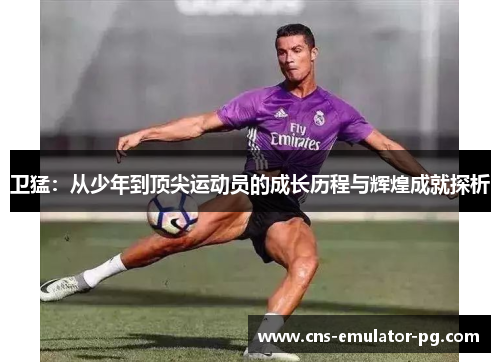 卫猛：从少年到顶尖运动员的成长历程与辉煌成就探析