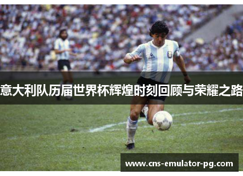 意大利队历届世界杯辉煌时刻回顾与荣耀之路