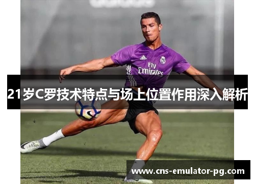 21岁C罗技术特点与场上位置作用深入解析
