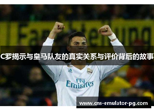 C罗揭示与皇马队友的真实关系与评价背后的故事 C罗揭示与皇马队友的真实关系与评价背后的故事