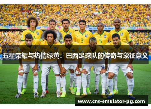 五星荣耀与热情绿黄：巴西足球队的传奇与象征意义