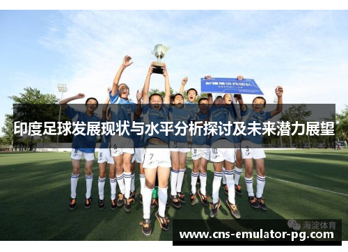 印度足球发展现状与水平分析探讨及未来潜力展望 印度足球发展现状与水平分析探讨及未来潜力展望
