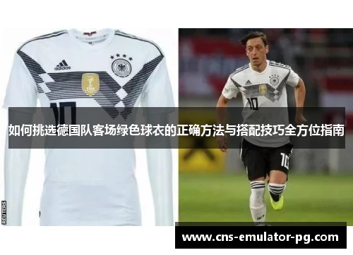 如何挑选德国队客场绿色球衣的正确方法与搭配技巧全方位指南 如何挑选德国队客场绿色球衣的正确方法与搭配技巧全方位指南