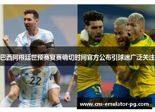 巴西阿根廷世预赛复赛确切时间官方公布引球迷广泛关注