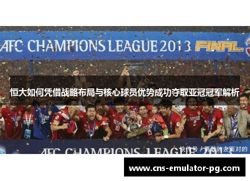 恒大如何凭借战略布局与核心球员优势成功夺取亚冠冠军解析