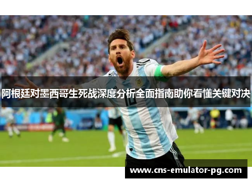 阿根廷对墨西哥生死战深度分析全面指南助你看懂关键对决 阿根廷对墨西哥生死战深度分析全面指南助你看懂关键对决