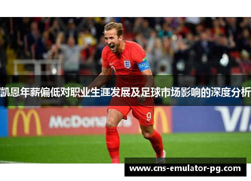 凯恩年薪偏低对职业生涯发展及足球市场影响的深度分析