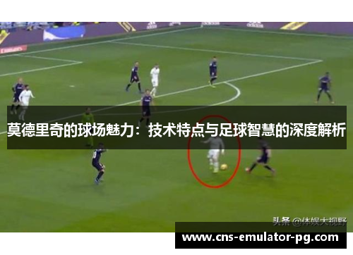 莫德里奇的球场魅力：技术特点与足球智慧的深度解析
