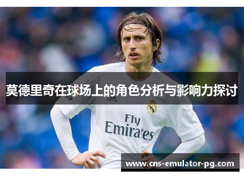 莫德里奇在球场上的角色分析与影响力探讨 莫德里奇在球场上的角色分析与影响力探讨