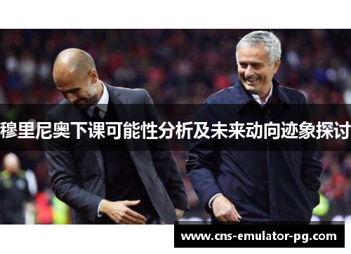 穆里尼奥下课可能性分析及未来动向迹象探讨 穆里尼奥下课可能性分析及未来动向迹象探讨