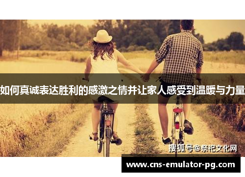 如何真诚表达胜利的感激之情并让家人感受到温暖与力量 如何真诚表达胜利的感激之情并让家人感受到温暖与力量