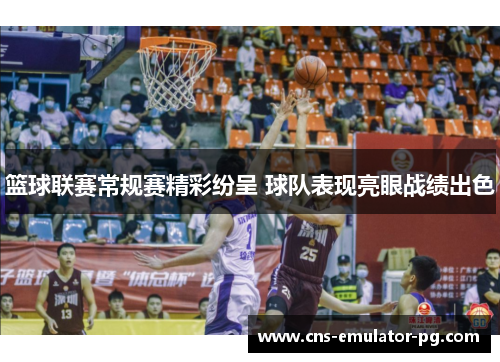 篮球联赛常规赛精彩纷呈 球队表现亮眼战绩出色 篮球联赛常规赛精彩纷呈 球队表现亮眼战绩出色