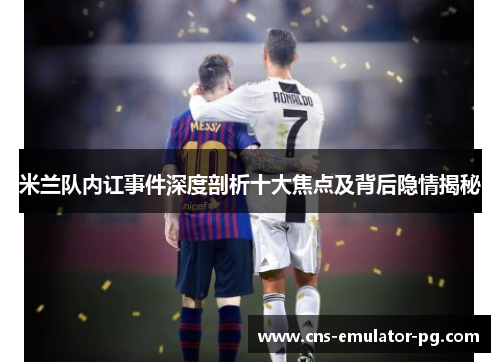 米兰队内讧事件深度剖析十大焦点及背后隐情揭秘