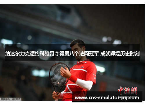 纳达尔力克德约科维奇夺得第八个法网冠军 成就辉煌历史时刻