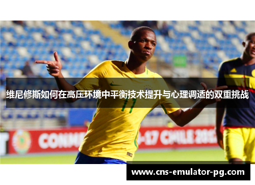 维尼修斯如何在高压环境中平衡技术提升与心理调适的双重挑战