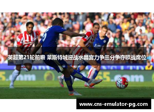 英超第21轮前瞻 莱斯特城迎战水晶宫力争三分争夺欧战席位 英超第21轮前瞻 莱斯特城迎战水晶宫力争三分争夺欧战席位