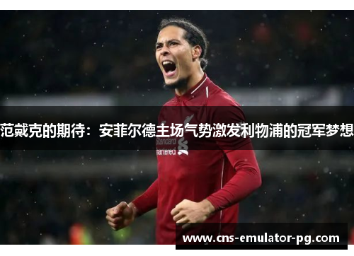 范戴克的期待:安菲尔德主场气势激发利物浦的冠军梦想 范戴克的期待:安菲尔德主场气势激发利物浦的冠军梦想