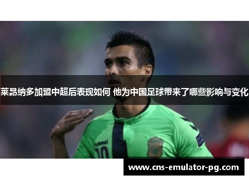 莱昂纳多加盟中超后表现如何 他为中国足球带来了哪些影响与变化