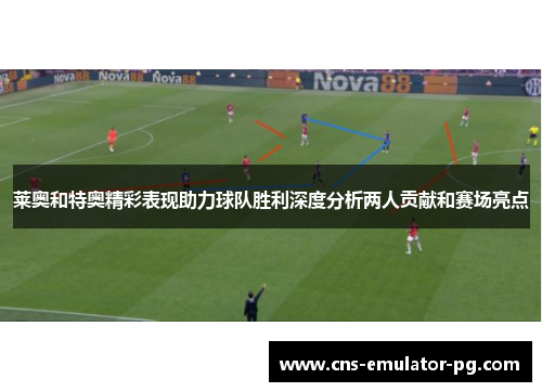 莱奥和特奥精彩表现助力球队胜利深度分析两人贡献和赛场亮点 莱奥和特奥精彩表现助力球队胜利深度分析两人贡献和赛场亮点