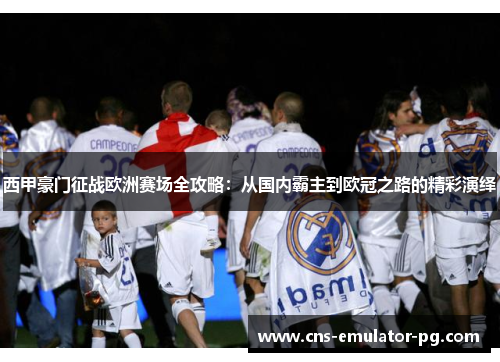西甲豪门征战欧洲赛场全攻略:从国内霸主到欧冠之路的精彩演绎 西甲豪门征战欧洲赛场全攻略:从国内霸主到欧冠之路的精彩演绎