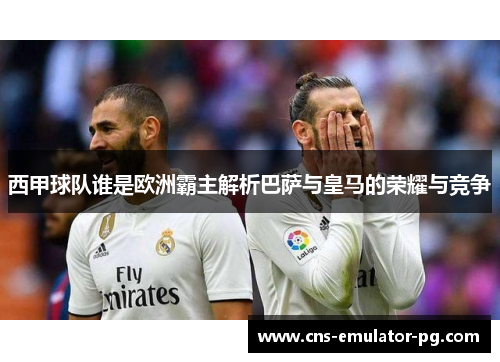 西甲球队谁是欧洲霸主解析巴萨与皇马的荣耀与竞争 西甲球队谁是欧洲霸主解析巴萨与皇马的荣耀与竞争