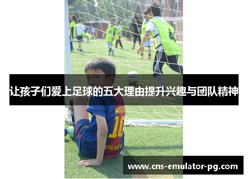 让孩子们爱上足球的五大理由提升兴趣与团队精神