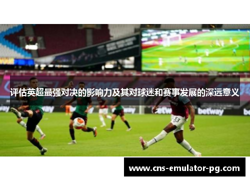 评估英超最强对决的影响力及其对球迷和赛事发展的深远意义 评估英超最强对决的影响力及其对球迷和赛事发展的深远意义