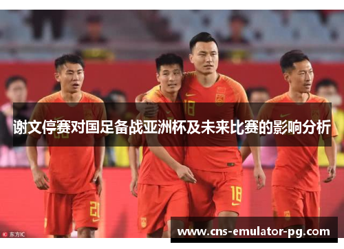 谢文停赛对国足备战亚洲杯及未来比赛的影响分析 谢文停赛对国足备战亚洲杯及未来比赛的影响分析