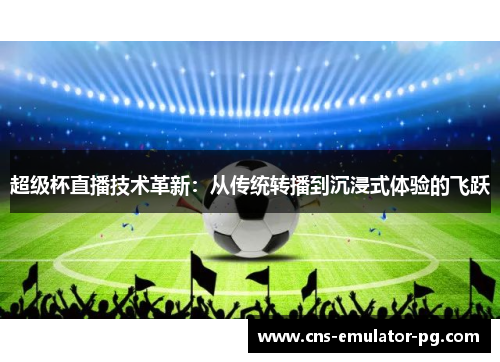 超级杯直播技术革新：从传统转播到沉浸式体验的飞跃