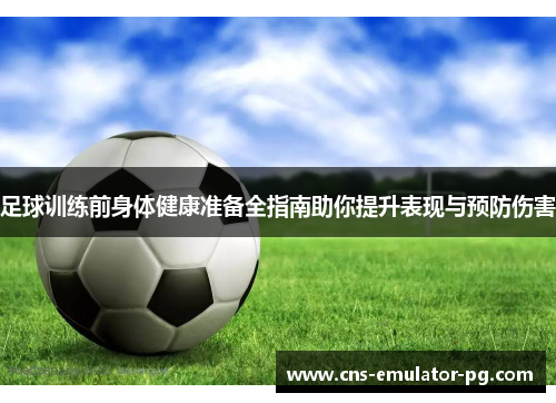 足球训练前身体健康准备全指南助你提升表现与预防伤害