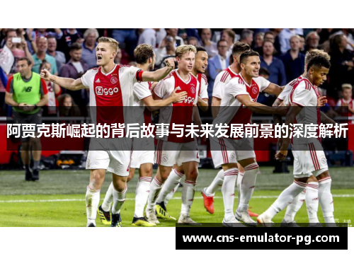 阿贾克斯崛起的背后故事与未来发展前景的深度解析