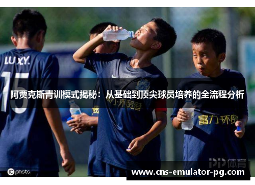 阿贾克斯青训模式揭秘:从基础到顶尖球员培养的全流程分析 阿贾克斯青训模式揭秘:从基础到顶尖球员培养的全流程分析