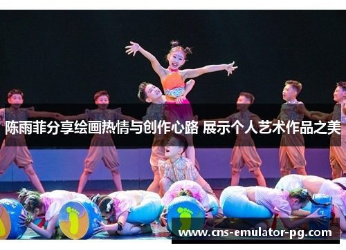 陈雨菲分享绘画热情与创作心路 展示个人艺术作品之美 陈雨菲分享绘画热情与创作心路 展示个人艺术作品之美