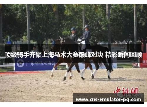 顶级骑手齐聚上海马术大赛巅峰对决 精彩瞬间回顾