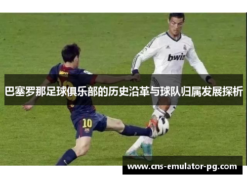 巴塞罗那足球俱乐部的历史沿革与球队归属发展探析 巴塞罗那足球俱乐部的历史沿革与球队归属发展探析