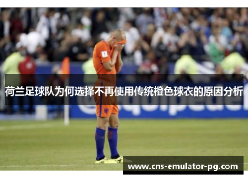 荷兰足球队为何选择不再使用传统橙色球衣的原因分析 荷兰足球队为何选择不再使用传统橙色球衣的原因分析
