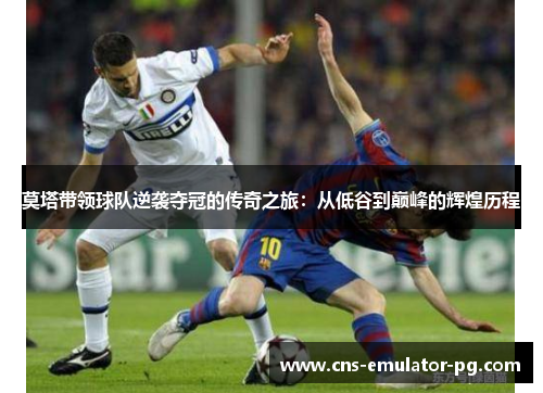 莫塔带领球队逆袭夺冠的传奇之旅：从低谷到巅峰的辉煌历程