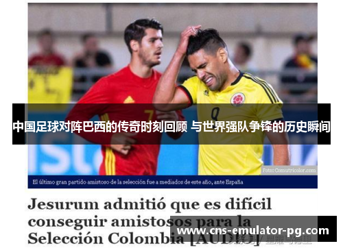 中国足球对阵巴西的传奇时刻回顾 与世界强队争锋的历史瞬间