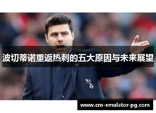 波切蒂诺重返热刺的五大原因与未来展望 波切蒂诺重返热刺的五大原因与未来展望