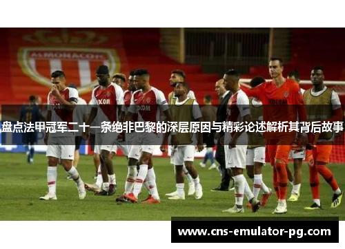 盘点法甲冠军二十一条绝非巴黎的深层原因与精彩论述解析其背后故事