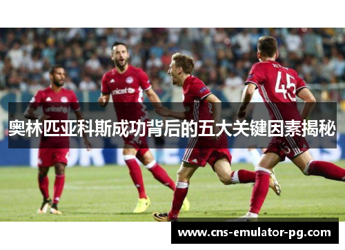 奥林匹亚科斯成功背后的五大关键因素揭秘 奥林匹亚科斯成功背后的五大关键因素揭秘