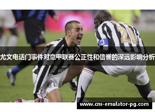 尤文电话门事件对意甲联赛公正性和信誉的深远影响分析