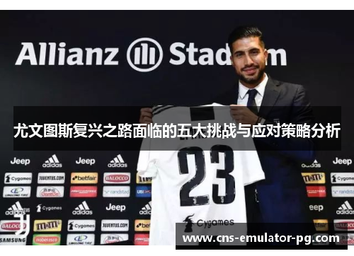 尤文图斯复兴之路面临的五大挑战与应对策略分析 尤文图斯复兴之路面临的五大挑战与应对策略分析