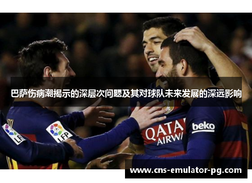 巴萨伤病潮揭示的深层次问题及其对球队未来发展的深远影响 巴萨伤病潮揭示的深层次问题及其对球队未来发展的深远影响