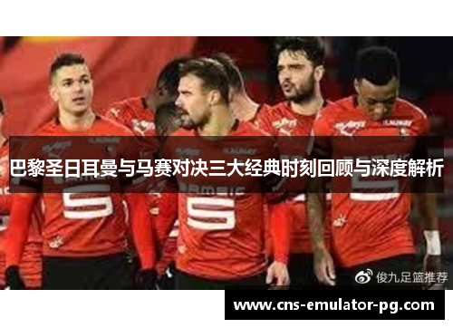 巴黎圣日耳曼与马赛对决三大经典时刻回顾与深度解析 巴黎圣日耳曼与马赛对决三大经典时刻回顾与深度解析