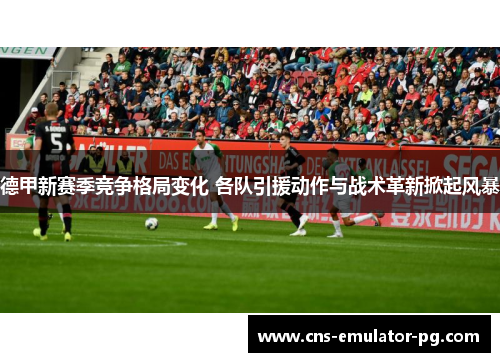 德甲新赛季竞争格局变化 各队引援动作与战术革新掀起风暴