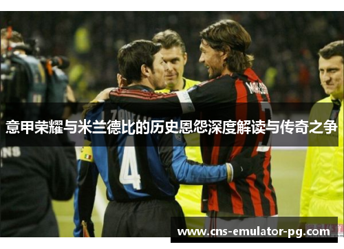 意甲荣耀与米兰德比的历史恩怨深度解读与传奇之争