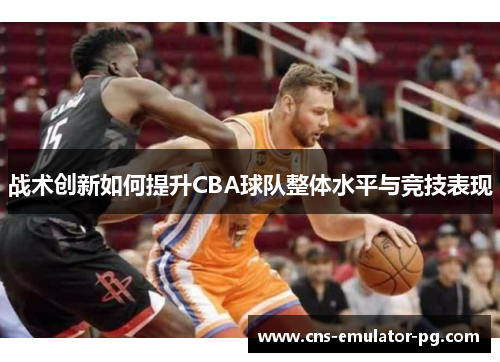 战术创新如何提升CBA球队整体水平与竞技表现